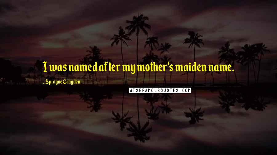 Sprague Grayden Quotes: I was named after my mother's maiden name.