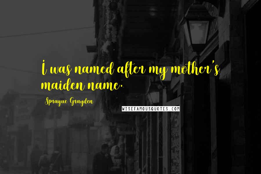 Sprague Grayden Quotes: I was named after my mother's maiden name.