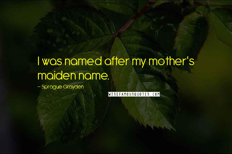 Sprague Grayden Quotes: I was named after my mother's maiden name.