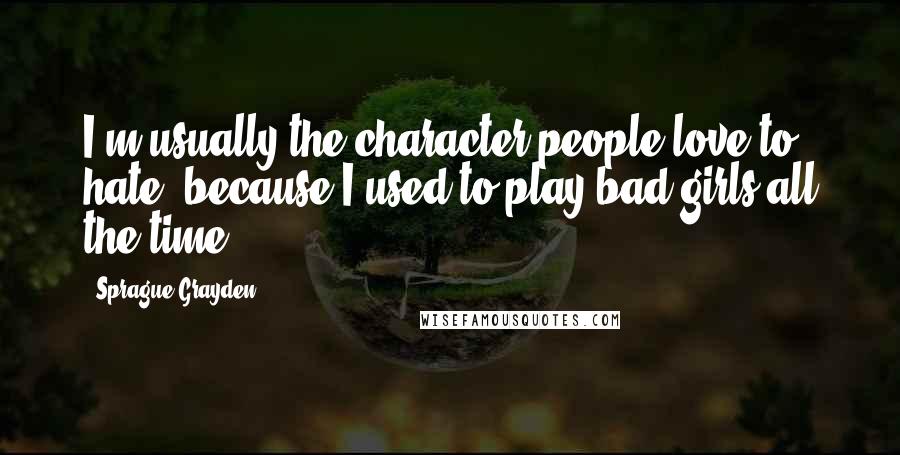 Sprague Grayden Quotes: I'm usually the character people love to hate, because I used to play bad girls all the time.