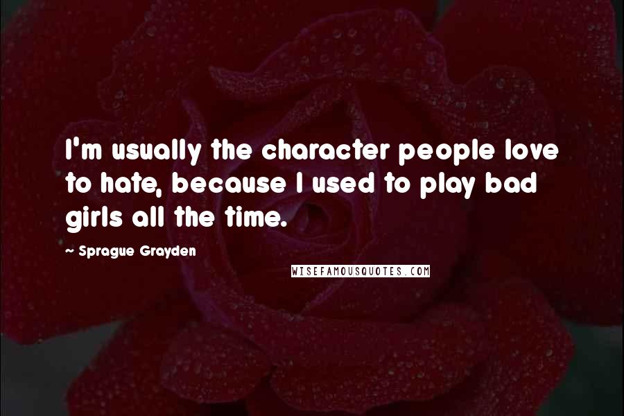 Sprague Grayden Quotes: I'm usually the character people love to hate, because I used to play bad girls all the time.