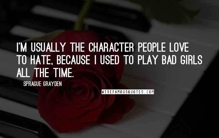 Sprague Grayden Quotes: I'm usually the character people love to hate, because I used to play bad girls all the time.