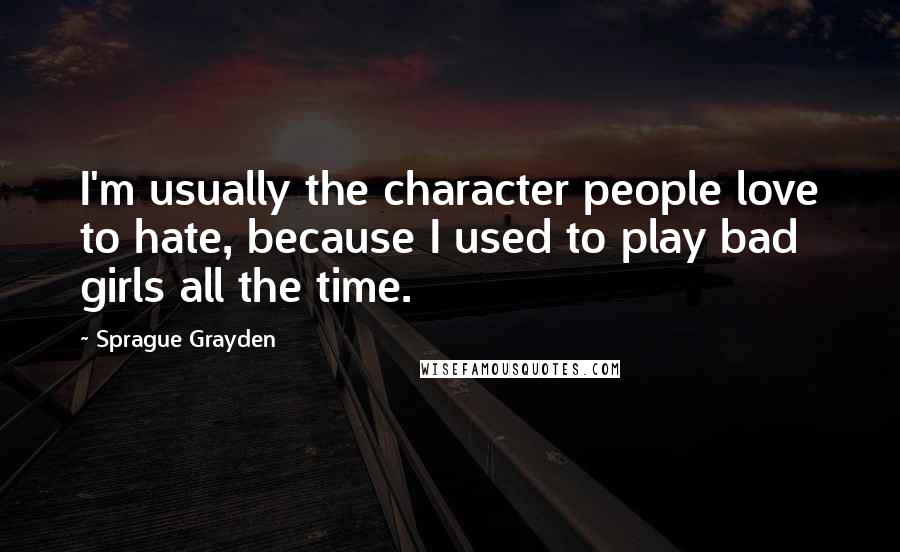 Sprague Grayden Quotes: I'm usually the character people love to hate, because I used to play bad girls all the time.