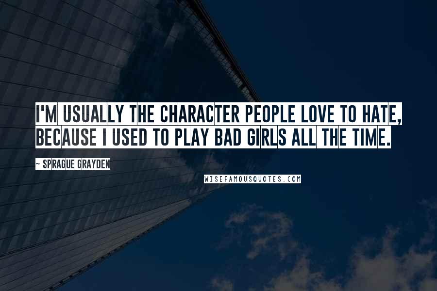 Sprague Grayden Quotes: I'm usually the character people love to hate, because I used to play bad girls all the time.