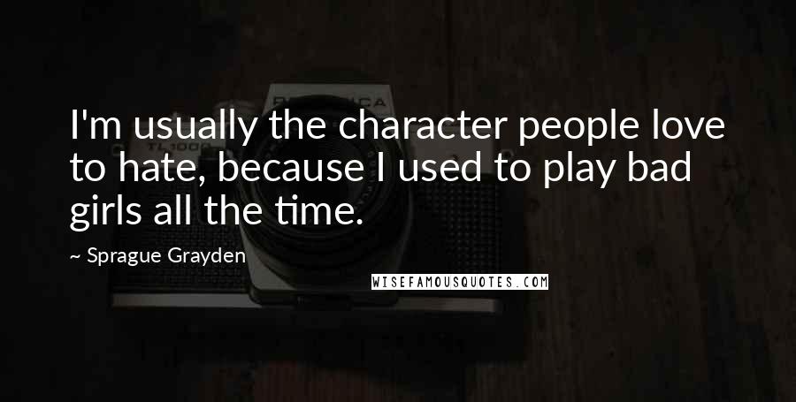 Sprague Grayden Quotes: I'm usually the character people love to hate, because I used to play bad girls all the time.