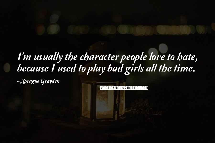 Sprague Grayden Quotes: I'm usually the character people love to hate, because I used to play bad girls all the time.