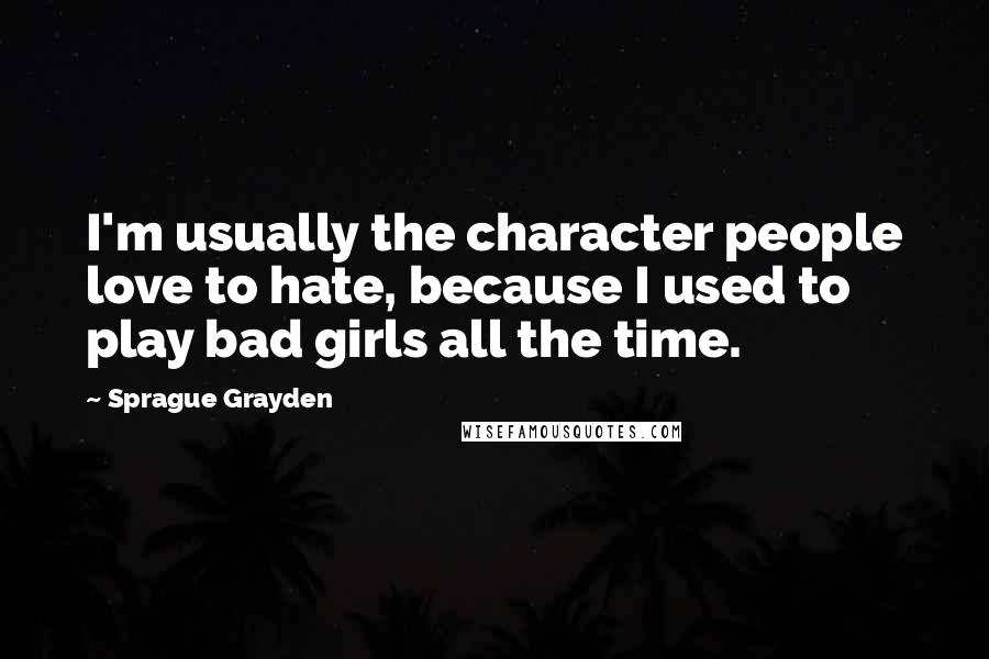 Sprague Grayden Quotes: I'm usually the character people love to hate, because I used to play bad girls all the time.