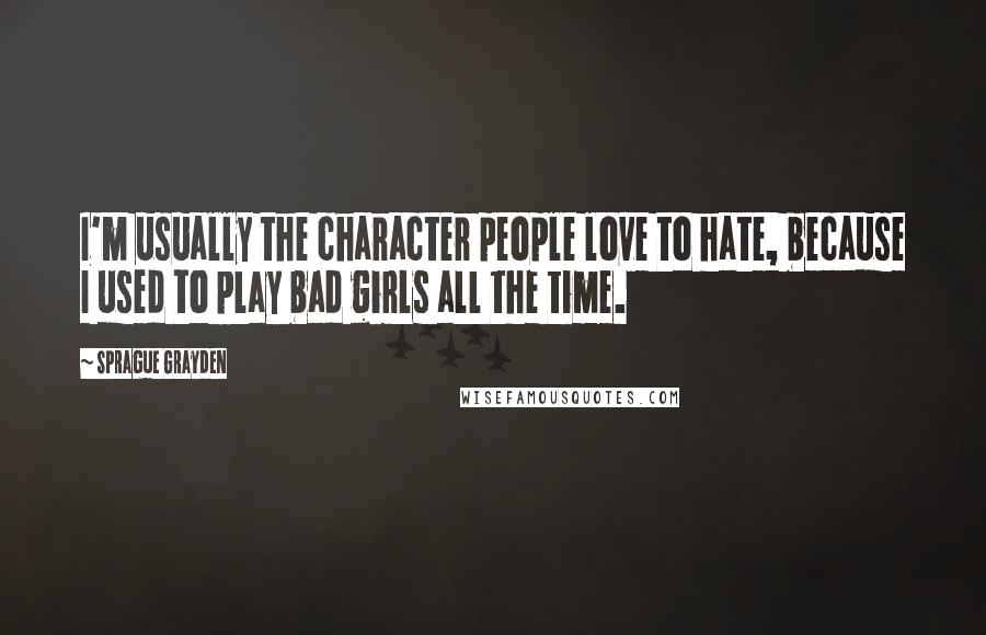 Sprague Grayden Quotes: I'm usually the character people love to hate, because I used to play bad girls all the time.