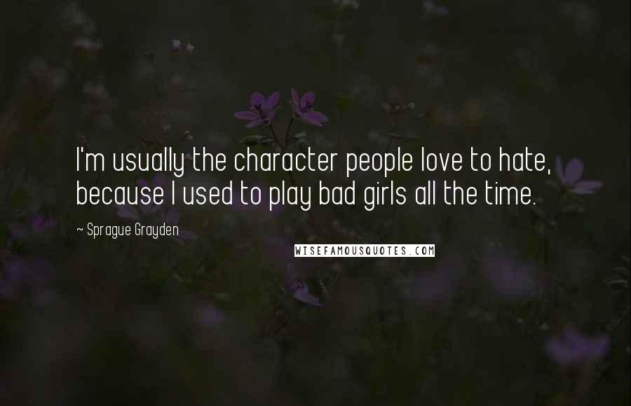 Sprague Grayden Quotes: I'm usually the character people love to hate, because I used to play bad girls all the time.