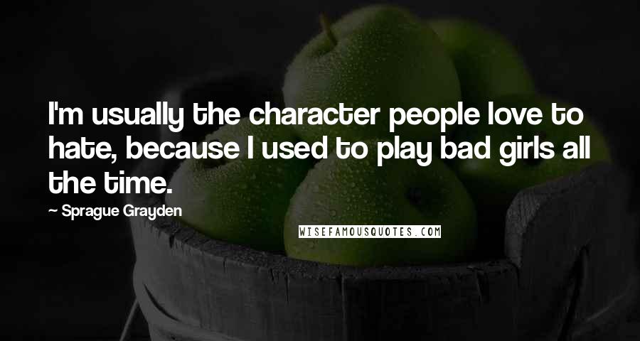 Sprague Grayden Quotes: I'm usually the character people love to hate, because I used to play bad girls all the time.