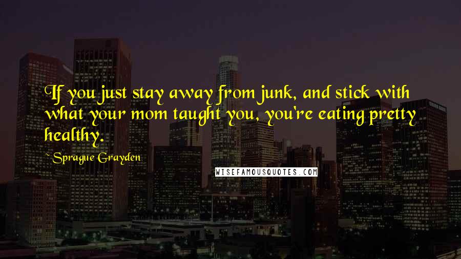 Sprague Grayden Quotes: If you just stay away from junk, and stick with what your mom taught you, you're eating pretty healthy.