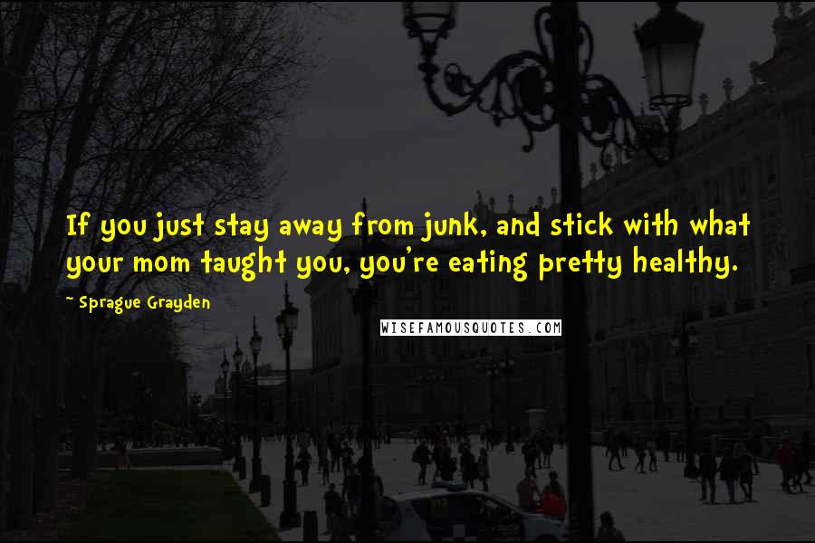 Sprague Grayden Quotes: If you just stay away from junk, and stick with what your mom taught you, you're eating pretty healthy.
