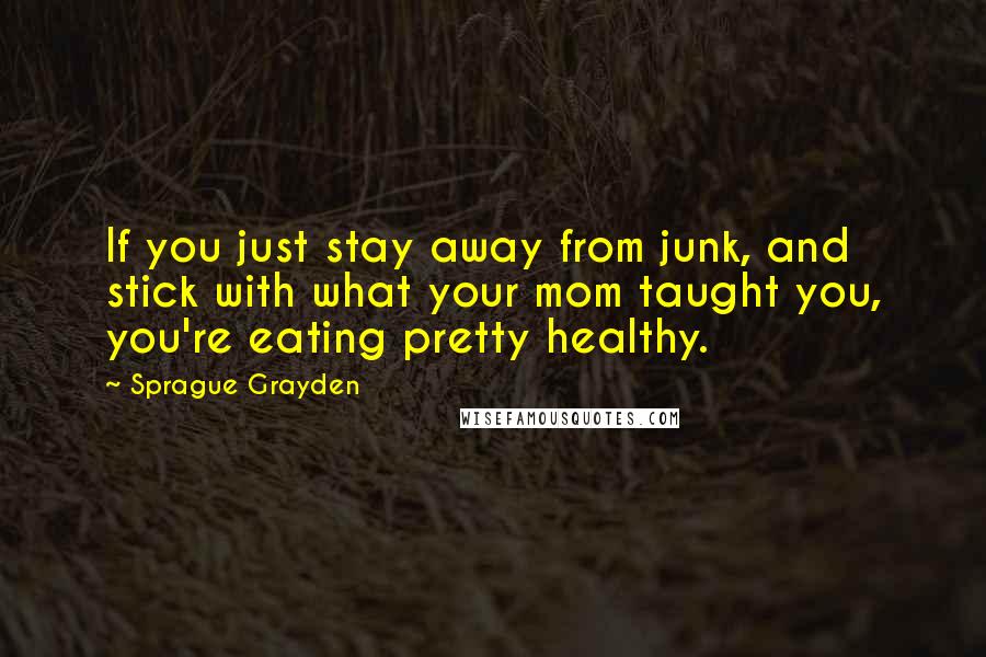 Sprague Grayden Quotes: If you just stay away from junk, and stick with what your mom taught you, you're eating pretty healthy.