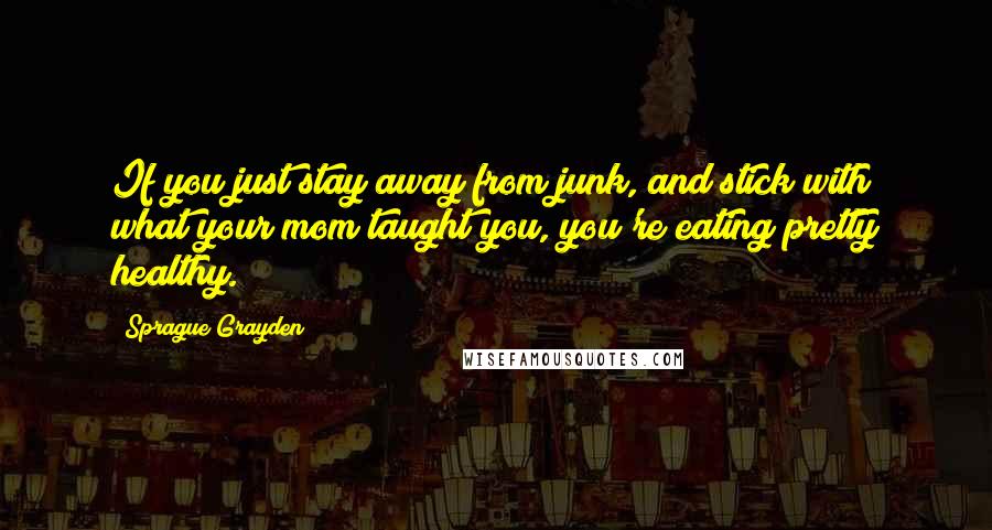 Sprague Grayden Quotes: If you just stay away from junk, and stick with what your mom taught you, you're eating pretty healthy.