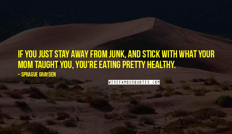 Sprague Grayden Quotes: If you just stay away from junk, and stick with what your mom taught you, you're eating pretty healthy.