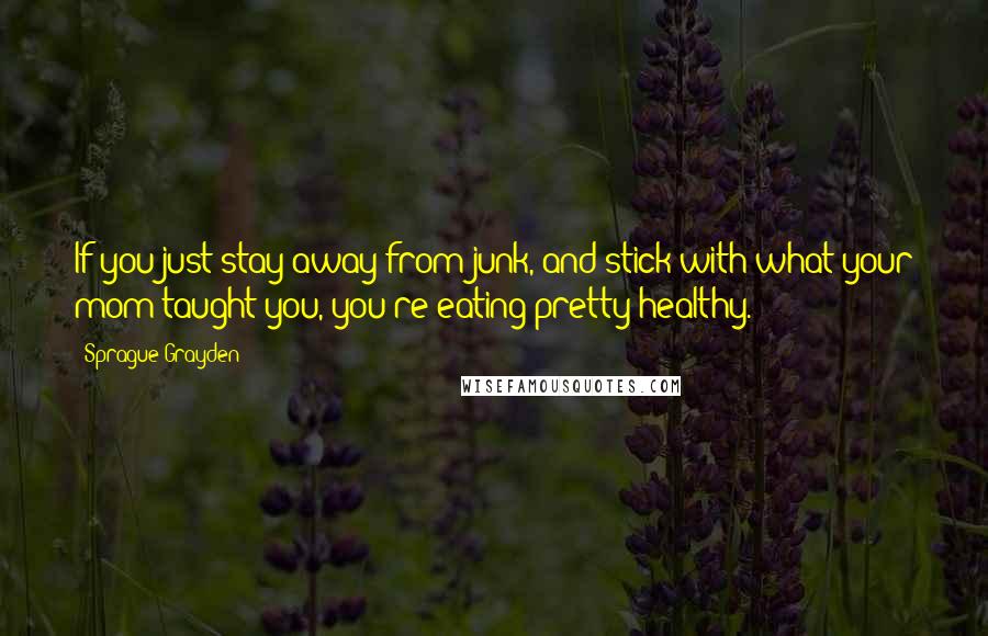 Sprague Grayden Quotes: If you just stay away from junk, and stick with what your mom taught you, you're eating pretty healthy.