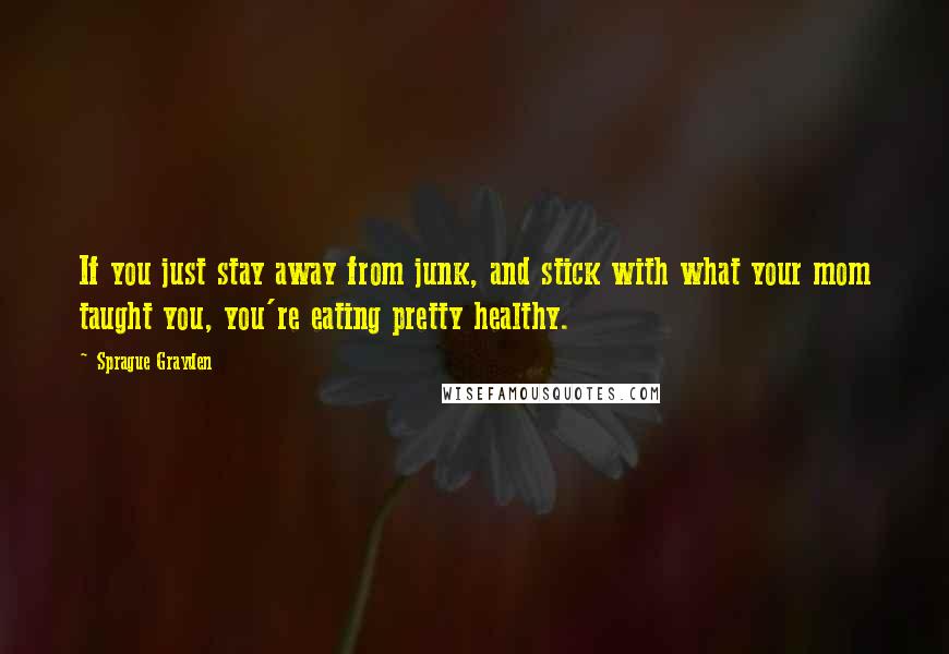 Sprague Grayden Quotes: If you just stay away from junk, and stick with what your mom taught you, you're eating pretty healthy.