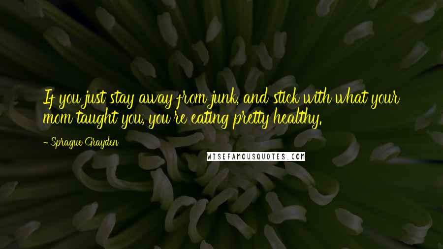 Sprague Grayden Quotes: If you just stay away from junk, and stick with what your mom taught you, you're eating pretty healthy.