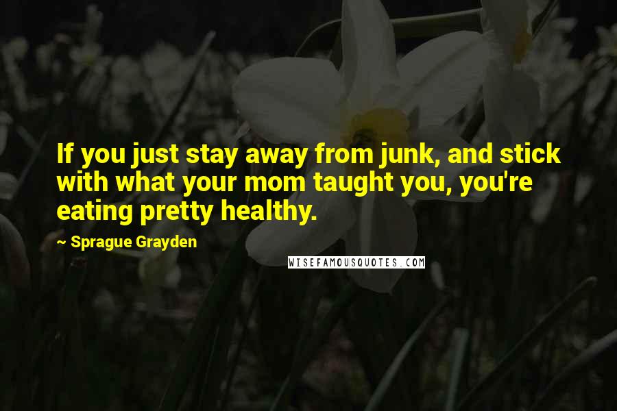 Sprague Grayden Quotes: If you just stay away from junk, and stick with what your mom taught you, you're eating pretty healthy.