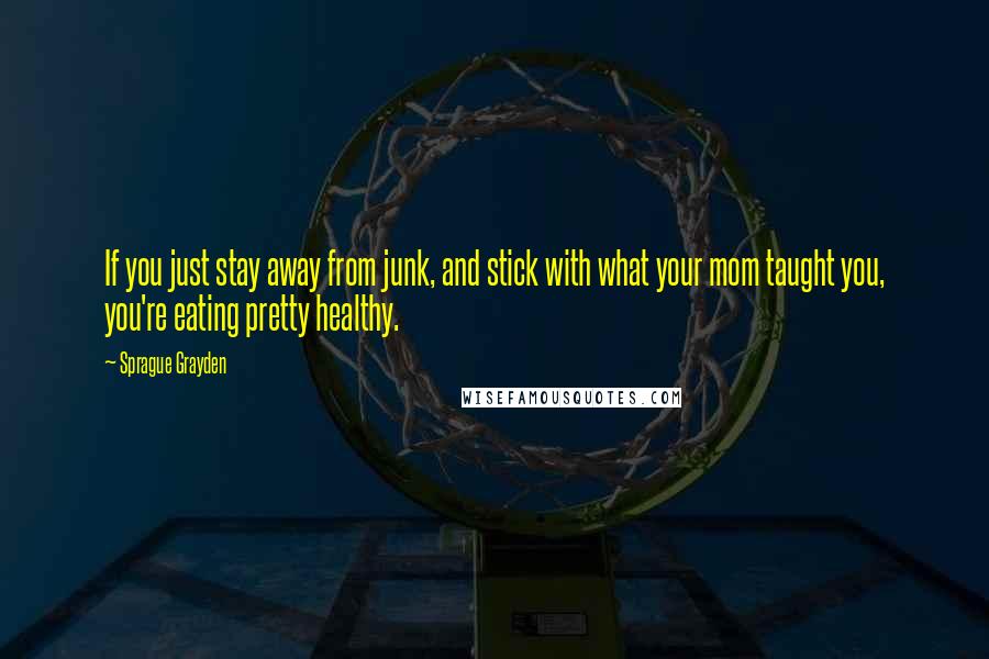 Sprague Grayden Quotes: If you just stay away from junk, and stick with what your mom taught you, you're eating pretty healthy.