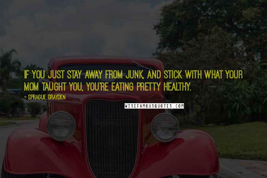 Sprague Grayden Quotes: If you just stay away from junk, and stick with what your mom taught you, you're eating pretty healthy.