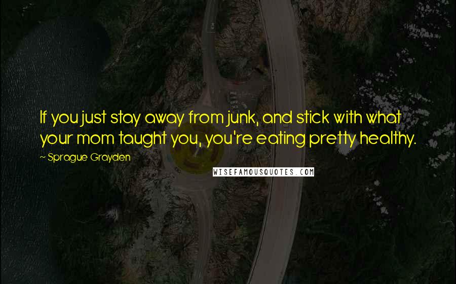 Sprague Grayden Quotes: If you just stay away from junk, and stick with what your mom taught you, you're eating pretty healthy.