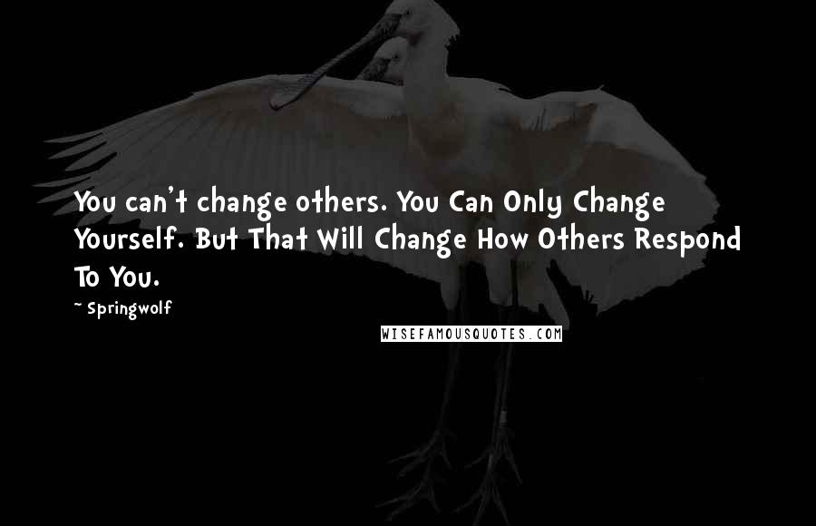 Springwolf Quotes: You can't change others. You Can Only Change Yourself. But That Will Change How Others Respond To You.