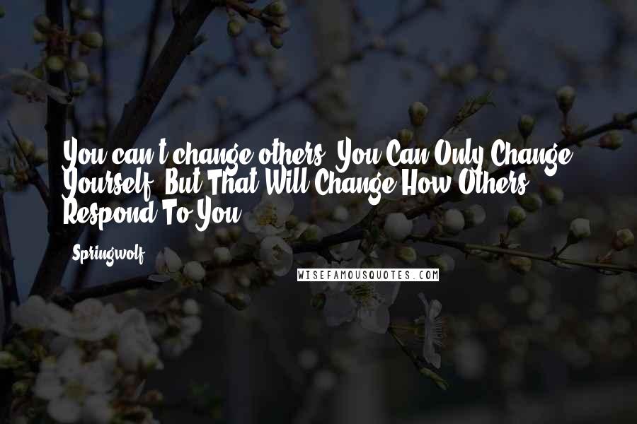 Springwolf Quotes: You can't change others. You Can Only Change Yourself. But That Will Change How Others Respond To You.