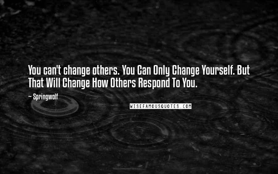 Springwolf Quotes: You can't change others. You Can Only Change Yourself. But That Will Change How Others Respond To You.