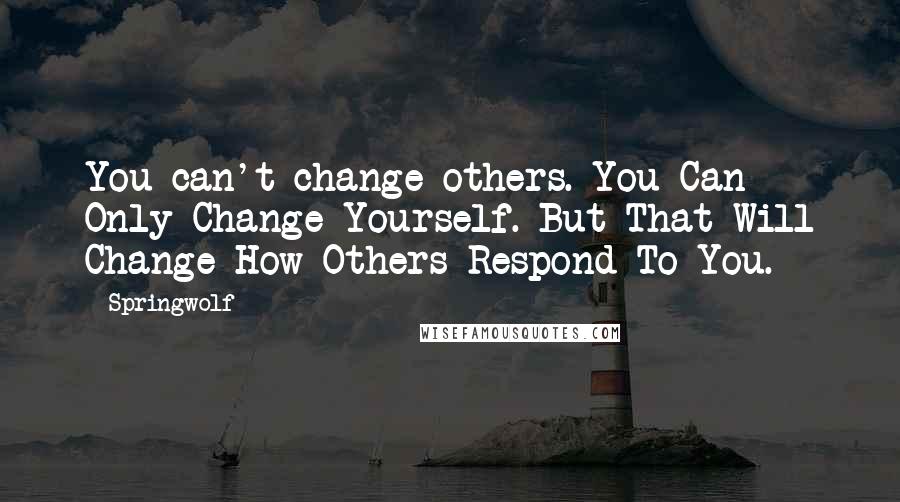 Springwolf Quotes: You can't change others. You Can Only Change Yourself. But That Will Change How Others Respond To You.