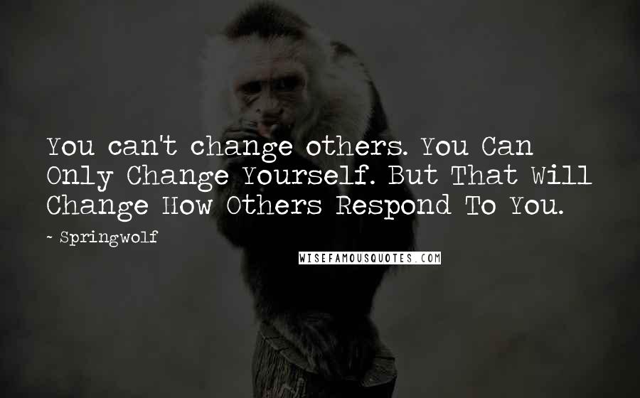 Springwolf Quotes: You can't change others. You Can Only Change Yourself. But That Will Change How Others Respond To You.