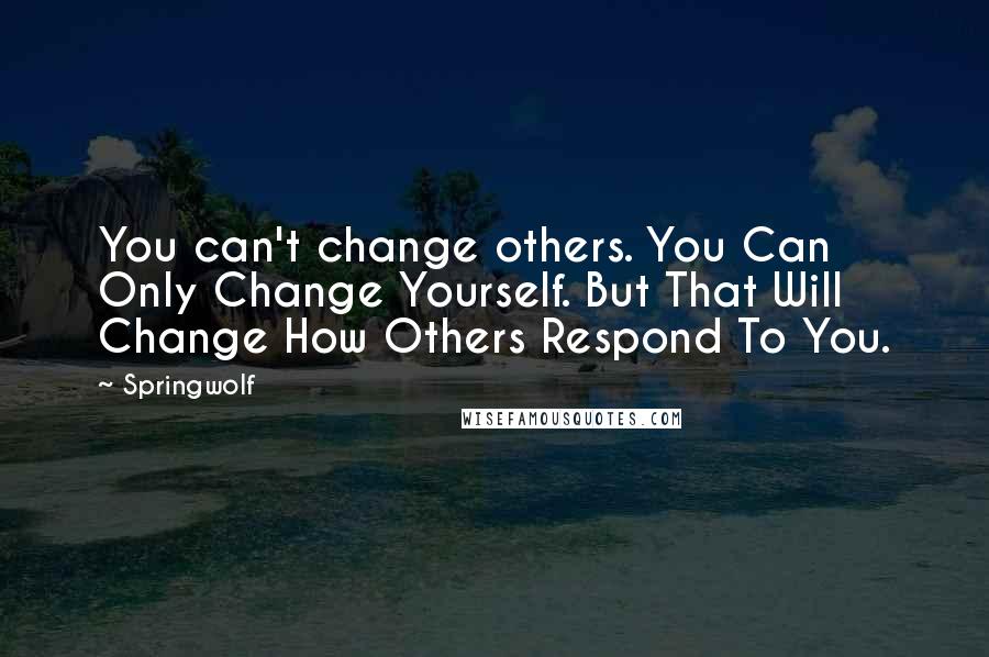 Springwolf Quotes: You can't change others. You Can Only Change Yourself. But That Will Change How Others Respond To You.