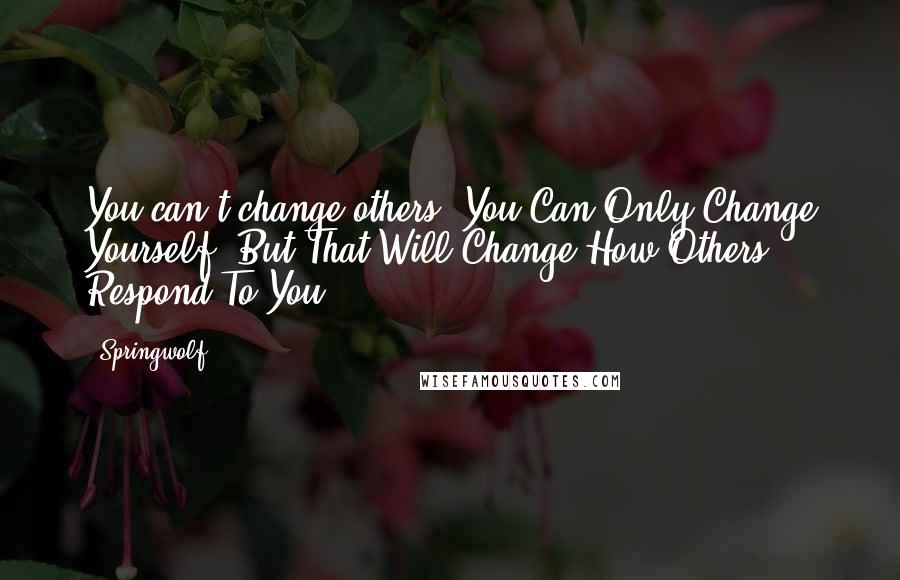 Springwolf Quotes: You can't change others. You Can Only Change Yourself. But That Will Change How Others Respond To You.