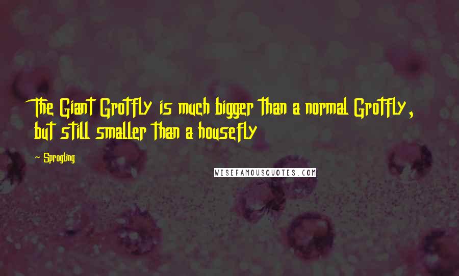 Sprogling Quotes: The Giant Grotfly is much bigger than a normal Grotfly, but still smaller than a housefly
