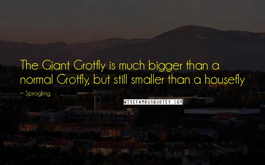 Sprogling Quotes: The Giant Grotfly is much bigger than a normal Grotfly, but still smaller than a housefly