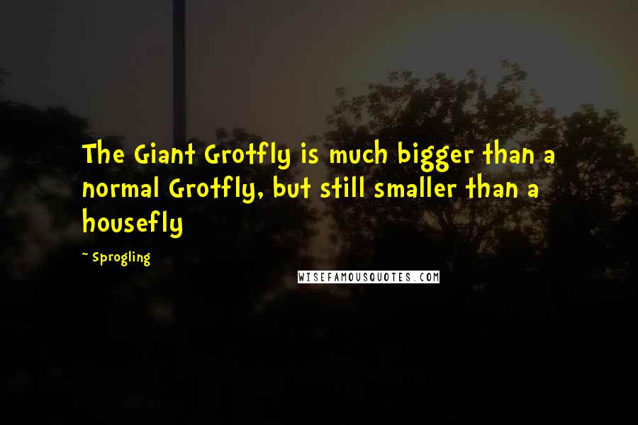 Sprogling Quotes: The Giant Grotfly is much bigger than a normal Grotfly, but still smaller than a housefly