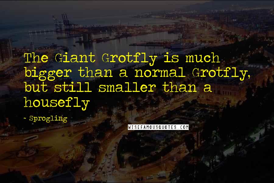Sprogling Quotes: The Giant Grotfly is much bigger than a normal Grotfly, but still smaller than a housefly