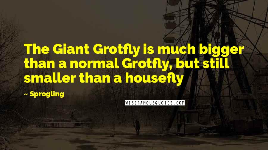 Sprogling Quotes: The Giant Grotfly is much bigger than a normal Grotfly, but still smaller than a housefly