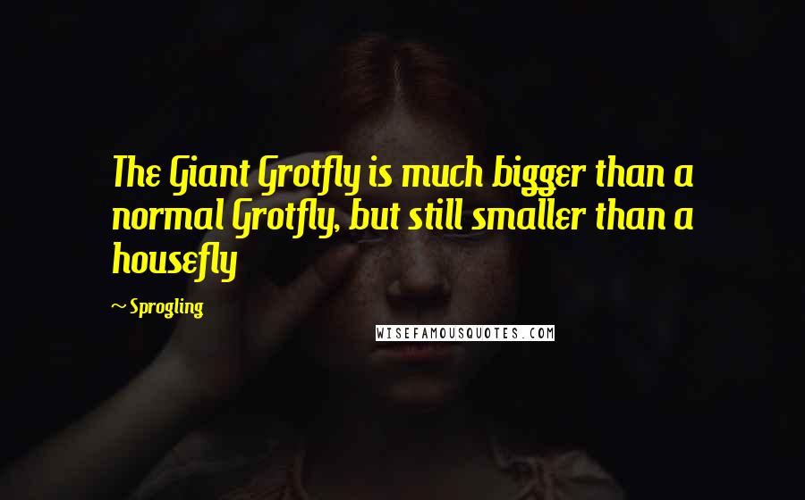 Sprogling Quotes: The Giant Grotfly is much bigger than a normal Grotfly, but still smaller than a housefly
