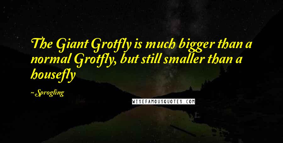 Sprogling Quotes: The Giant Grotfly is much bigger than a normal Grotfly, but still smaller than a housefly