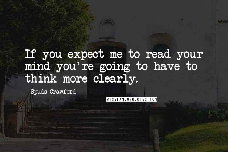 Spuds Crawford Quotes: If you expect me to read your mind you're going to have to think more clearly.