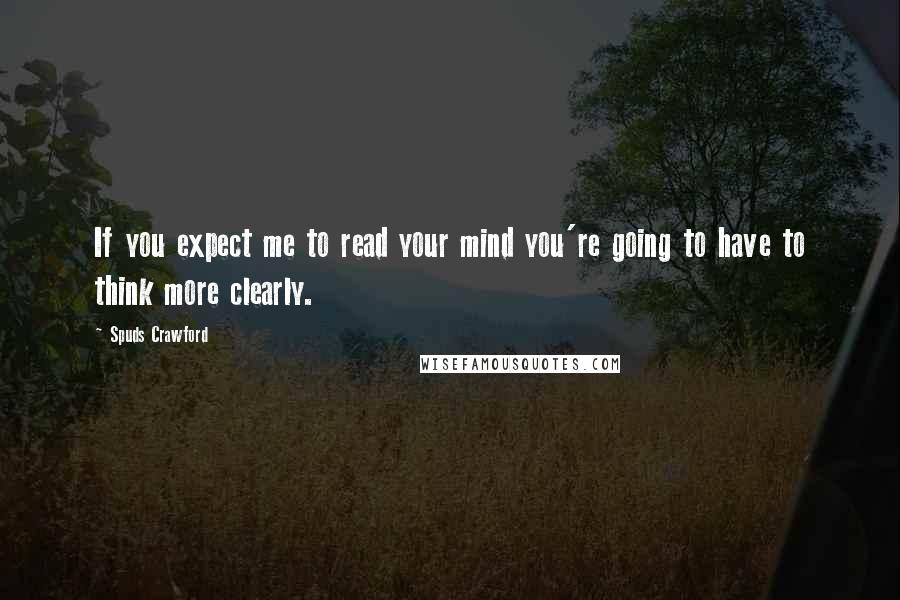 Spuds Crawford Quotes: If you expect me to read your mind you're going to have to think more clearly.