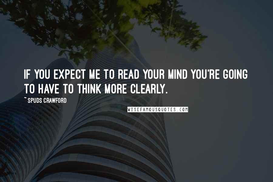 Spuds Crawford Quotes: If you expect me to read your mind you're going to have to think more clearly.
