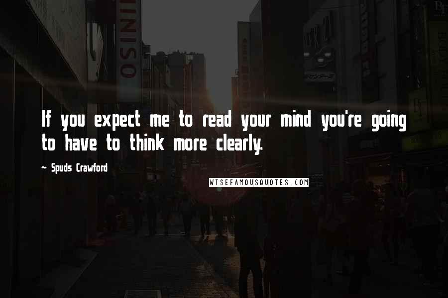 Spuds Crawford Quotes: If you expect me to read your mind you're going to have to think more clearly.