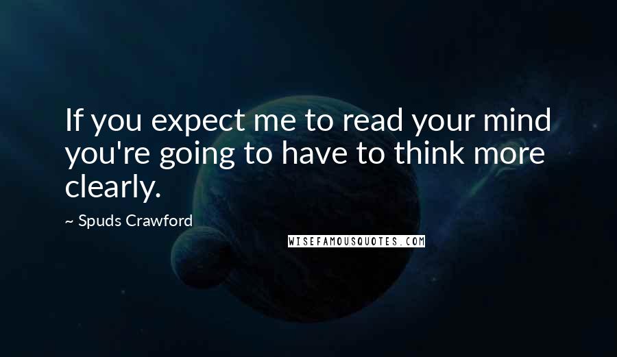Spuds Crawford Quotes: If you expect me to read your mind you're going to have to think more clearly.