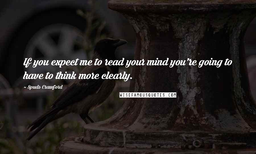 Spuds Crawford Quotes: If you expect me to read your mind you're going to have to think more clearly.