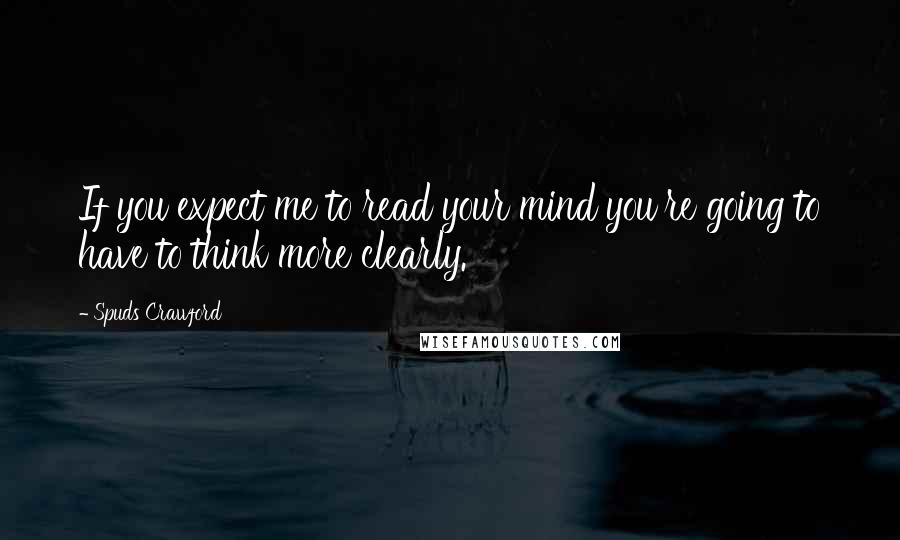 Spuds Crawford Quotes: If you expect me to read your mind you're going to have to think more clearly.