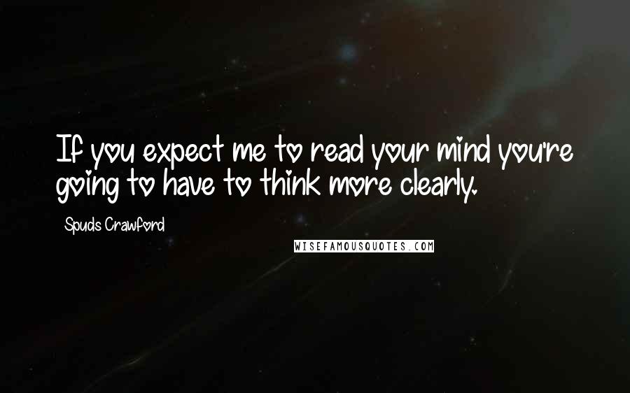 Spuds Crawford Quotes: If you expect me to read your mind you're going to have to think more clearly.
