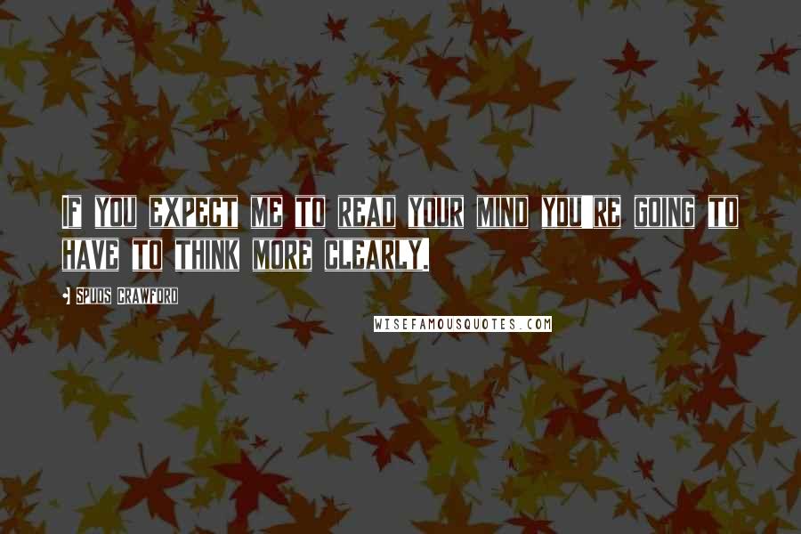 Spuds Crawford Quotes: If you expect me to read your mind you're going to have to think more clearly.