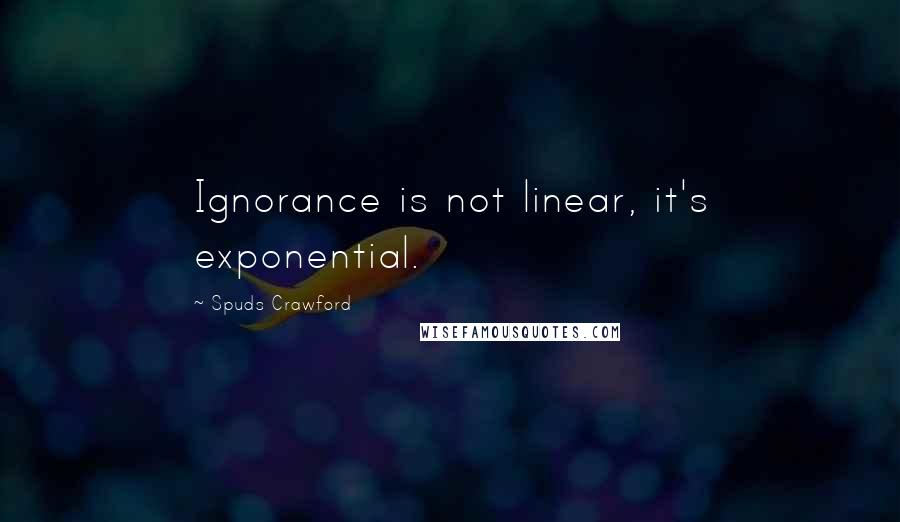 Spuds Crawford Quotes: Ignorance is not linear, it's exponential.